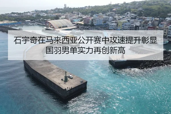 石宇奇在马来西亚公开赛中攻速提升彰显国羽男单实力再创新高