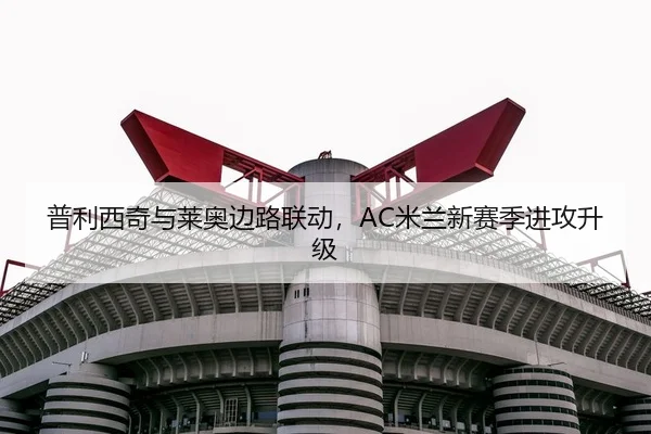 普利西奇与莱奥边路联动，AC米兰新赛季进攻升级