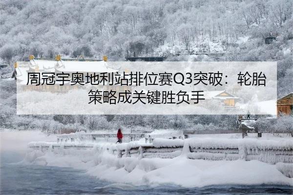 周冠宇奥地利站排位赛Q3突破：轮胎策略成关键胜负手