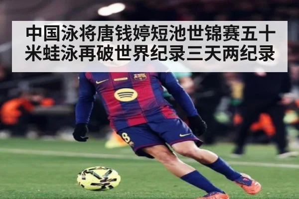 中国泳将唐钱婷短池世锦赛五十米蛙泳再破世界纪录三天两纪录