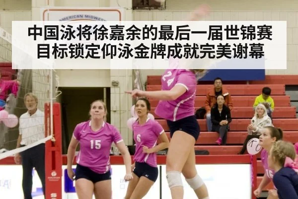 中国泳将徐嘉余的最后一届世锦赛目标锁定仰泳金牌成就完美谢幕
