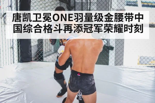 唐凯卫冕ONE羽量级金腰带中国综合格斗再添冠军荣耀时刻