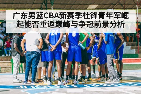 广东男篮CBA新赛季杜锋青年军崛起能否重返巅峰与争冠前景分析