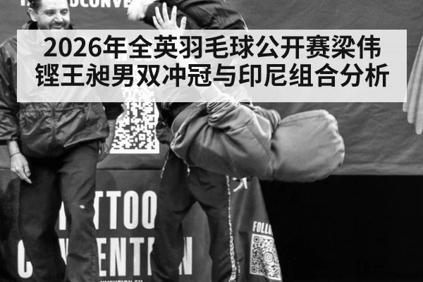 2026年全英羽毛球公开赛梁伟铿王昶男双冲冠与印尼组合分析